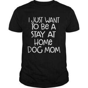 I Just Want To Be A Stay At Home Dog Mom Dogs Lovers Mothers Funny Sayings Shirt